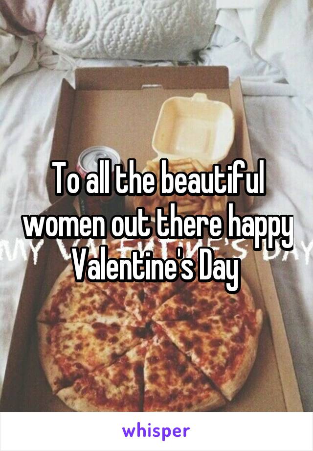 To all the beautiful women out there happy Valentine's Day 