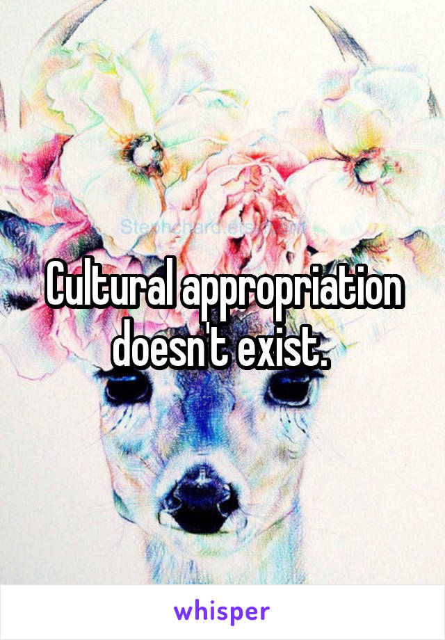 Cultural appropriation doesn't exist. 