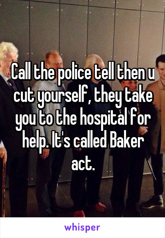 Call the police tell then u cut yourself, they take you to the hospital for help. It's called Baker act.