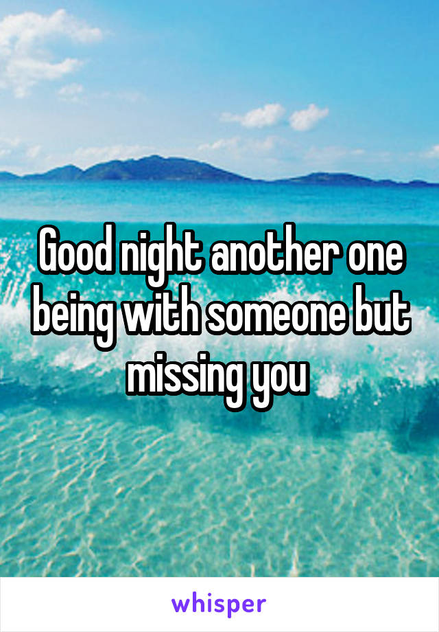 Good night another one being with someone but missing you 