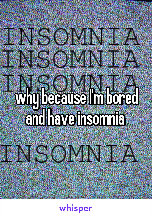 why because I'm bored and have insomnia 