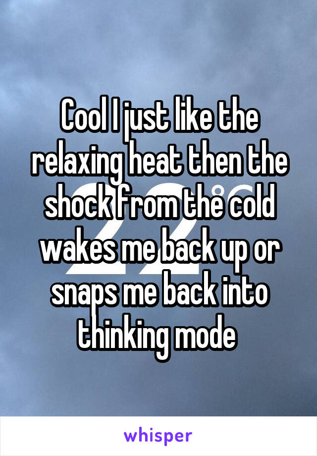 Cool I just like the relaxing heat then the shock from the cold wakes me back up or snaps me back into thinking mode 