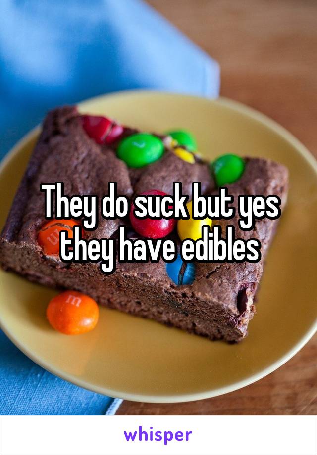 They do suck but yes they have edibles