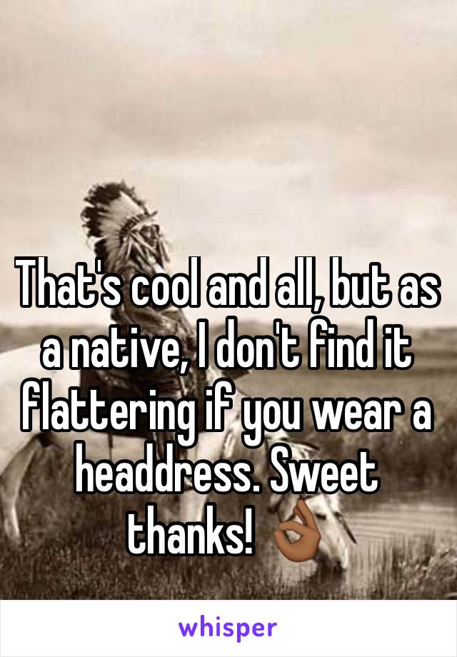 That's cool and all, but as a native, I don't find it flattering if you wear a headdress. Sweet thanks! 👌🏾