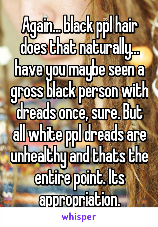 Again... black ppl hair does that naturally... have you maybe seen a gross black person with dreads once, sure. But all white ppl dreads are unhealthy and thats the entire point. Its appropriation.