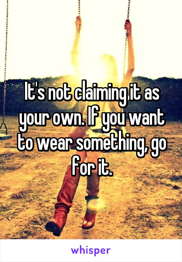 It's not claiming it as your own. If you want to wear something, go for it.