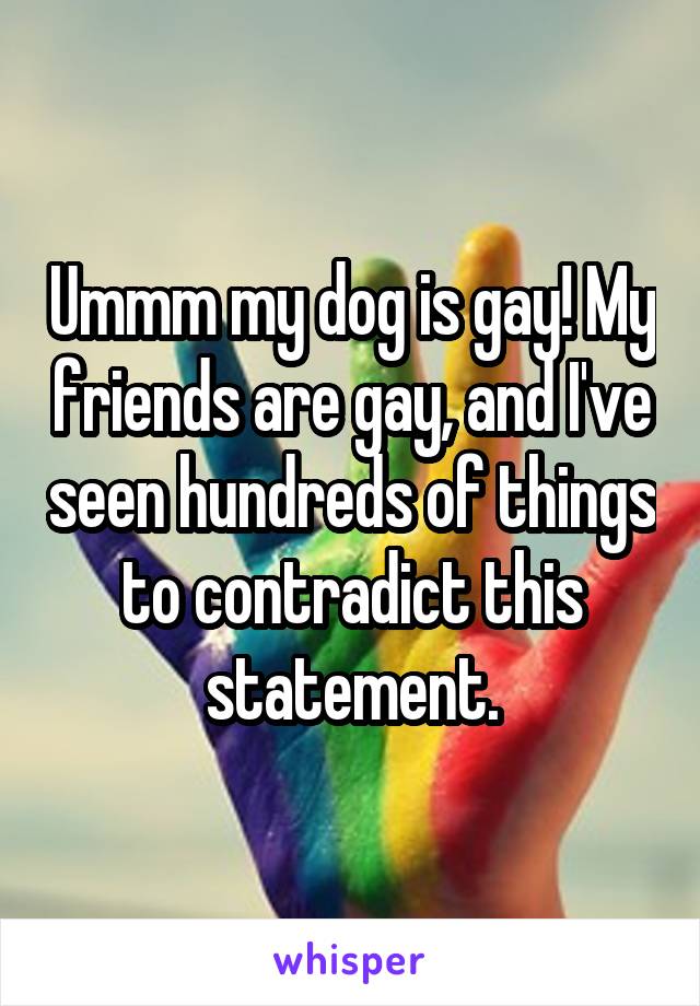 Ummm my dog is gay! My friends are gay, and I've seen hundreds of things to contradict this statement.