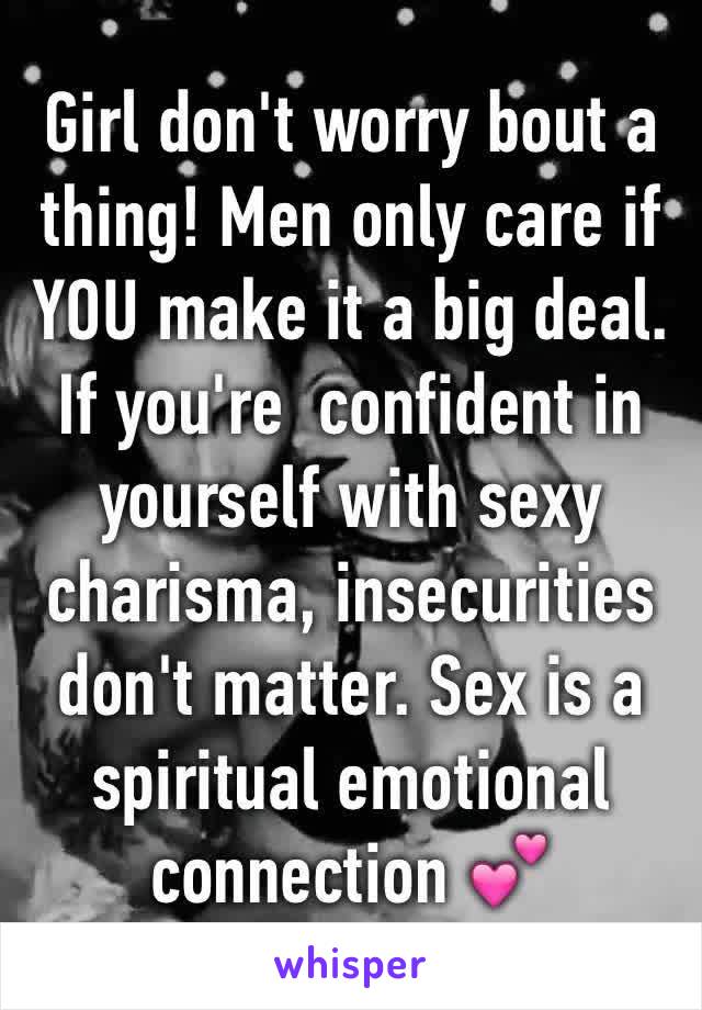 Girl don't worry bout a thing! Men only care if YOU make it a big deal. If you're  confident in yourself with sexy charisma, insecurities don't matter. Sex is a spiritual emotional connection 💕 