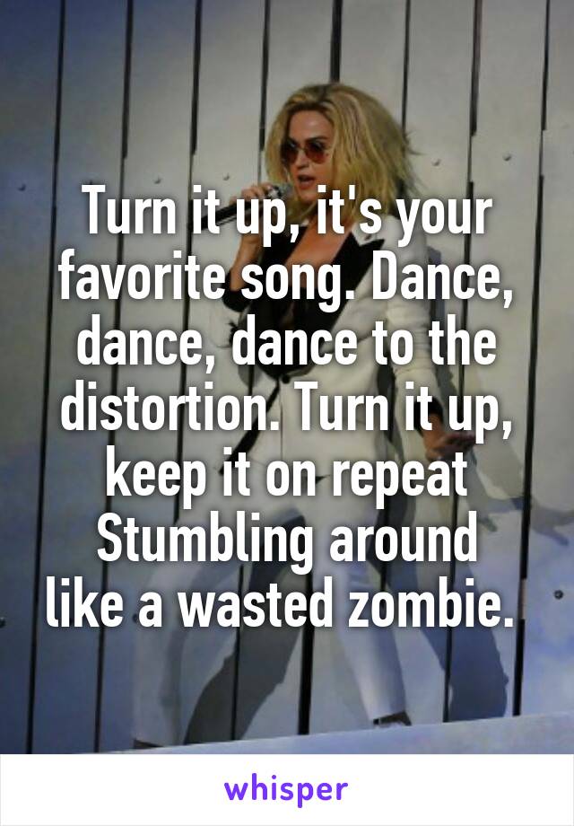 Turn it up, it's your favorite song. Dance, dance, dance to the distortion. Turn it up, keep it on repeat
Stumbling around like a wasted zombie. 