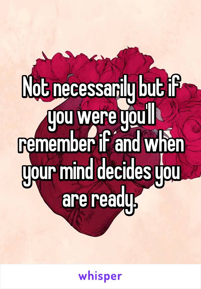 Not necessarily but if you were you'll remember if and when your mind decides you are ready. 