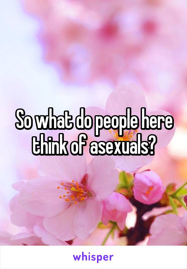 So what do people here think of asexuals?