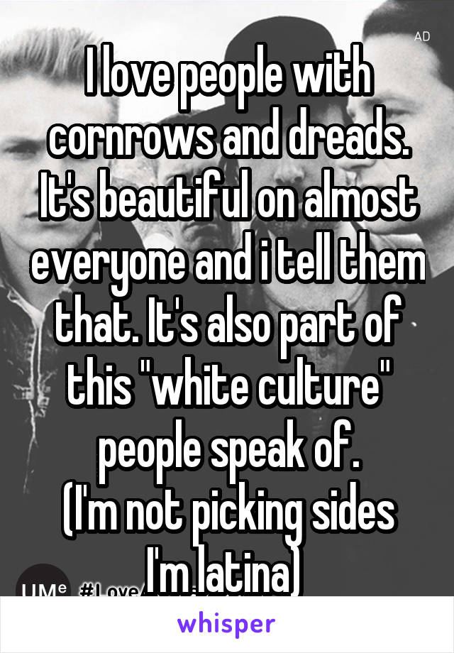 I love people with cornrows and dreads. It's beautiful on almost everyone and i tell them that. It's also part of this "white culture" people speak of.
(I'm not picking sides I'm latina) 