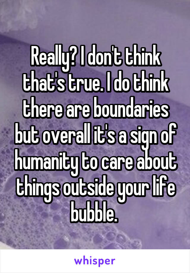 Really? I don't think that's true. I do think there are boundaries but overall it's a sign of humanity to care about things outside your life bubble. 