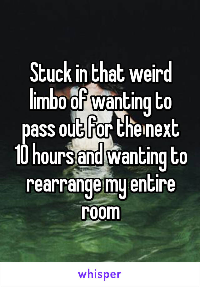 Stuck in that weird limbo of wanting to pass out for the next 10 hours and wanting to rearrange my entire room