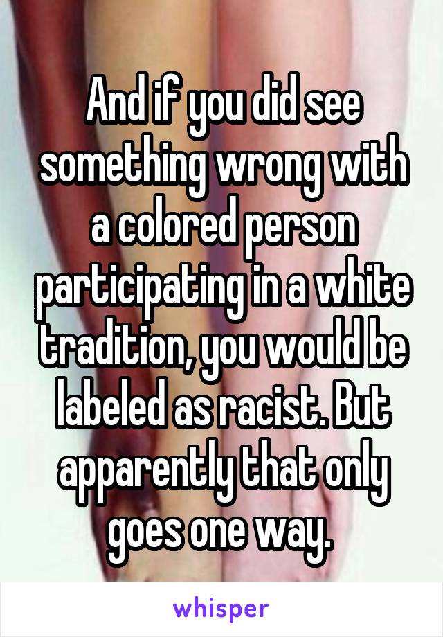 And if you did see something wrong with a colored person participating in a white tradition, you would be labeled as racist. But apparently that only goes one way. 