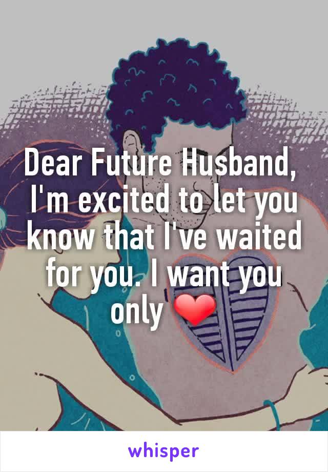 Dear Future Husband, 
I'm excited to let you know that I've waited for you. I want you only ❤