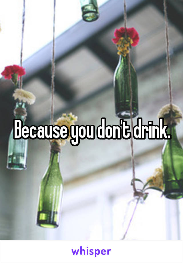 Because you don't drink.