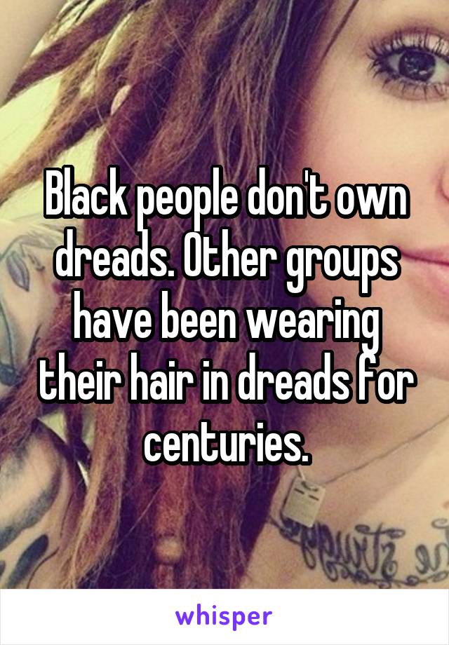 Black people don't own dreads. Other groups have been wearing their hair in dreads for centuries.