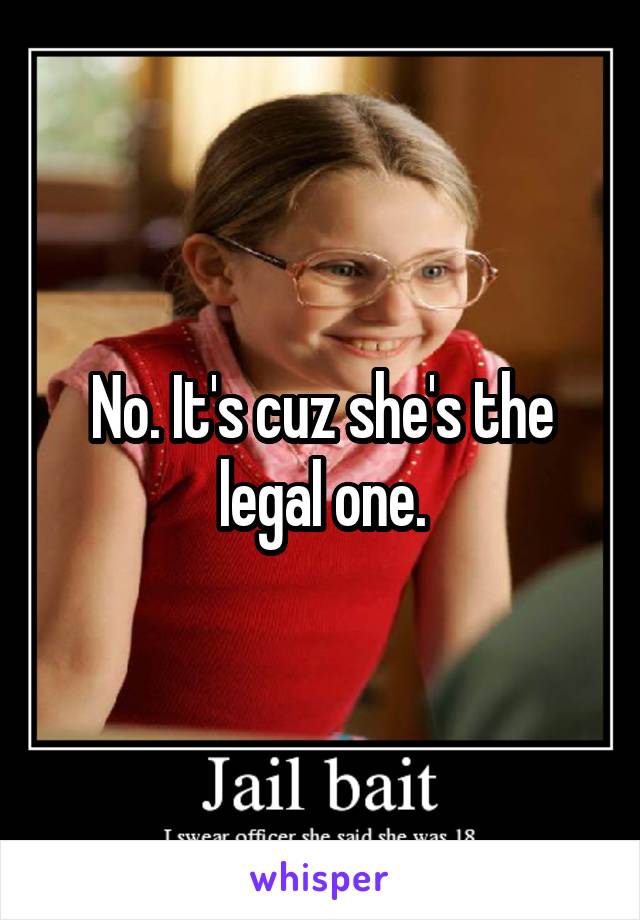 No. It's cuz she's the legal one.