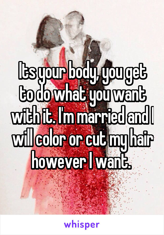 Its your body, you get to do what you want with it. I'm married and I will color or cut my hair however I want. 