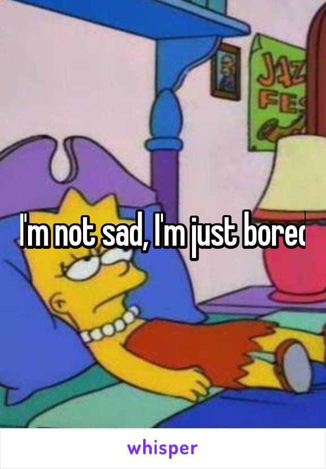 I'm not sad, I'm just bored