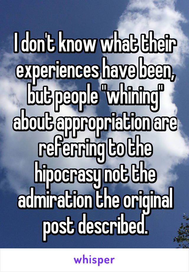 I don't know what their experiences have been, but people "whining" about appropriation are referring to the hipocrasy not the admiration the original post described.