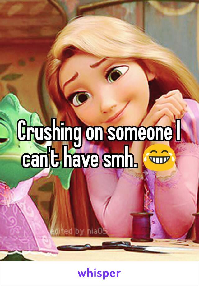 Crushing on someone I can't have smh. 😂