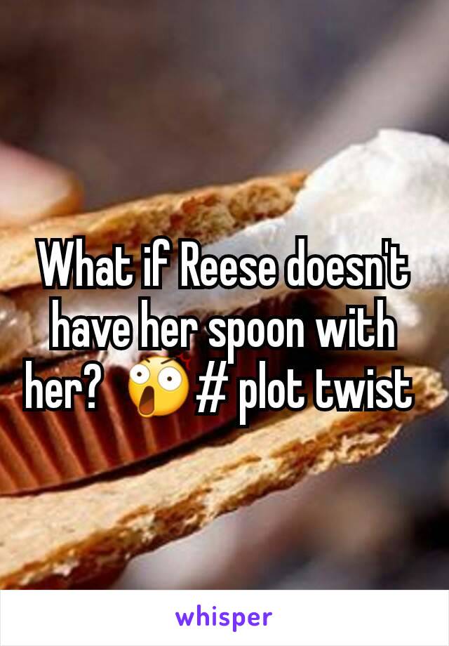 What if Reese doesn't have her spoon with her?  😲# plot twist 