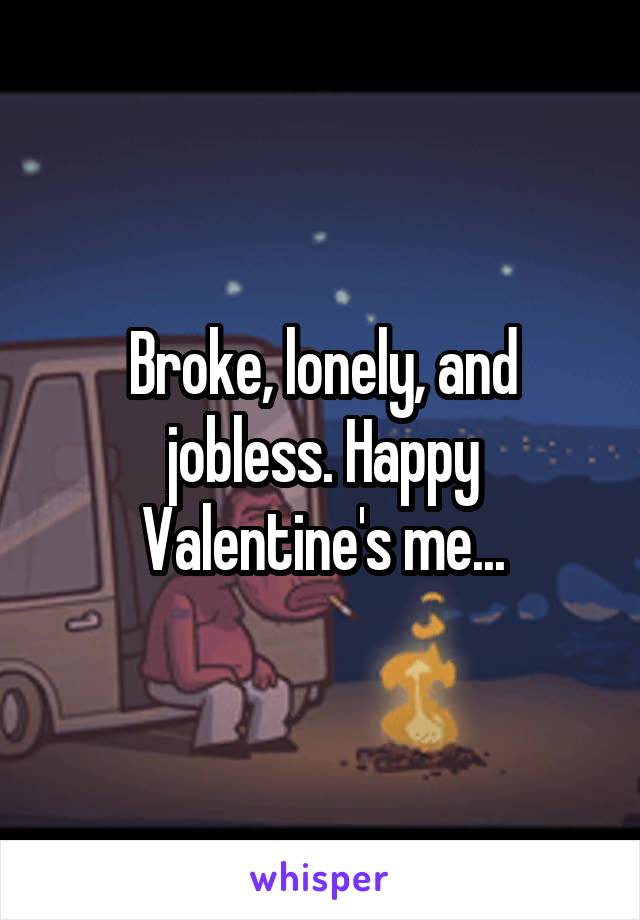 Broke, lonely, and jobless. Happy Valentine's me...