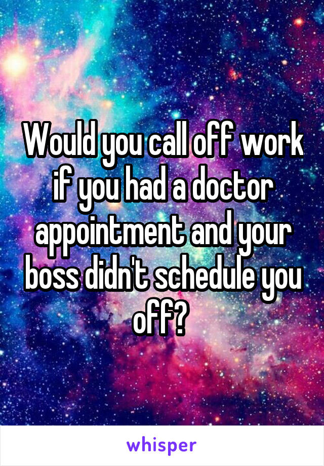 Would you call off work if you had a doctor appointment and your boss didn't schedule you off? 