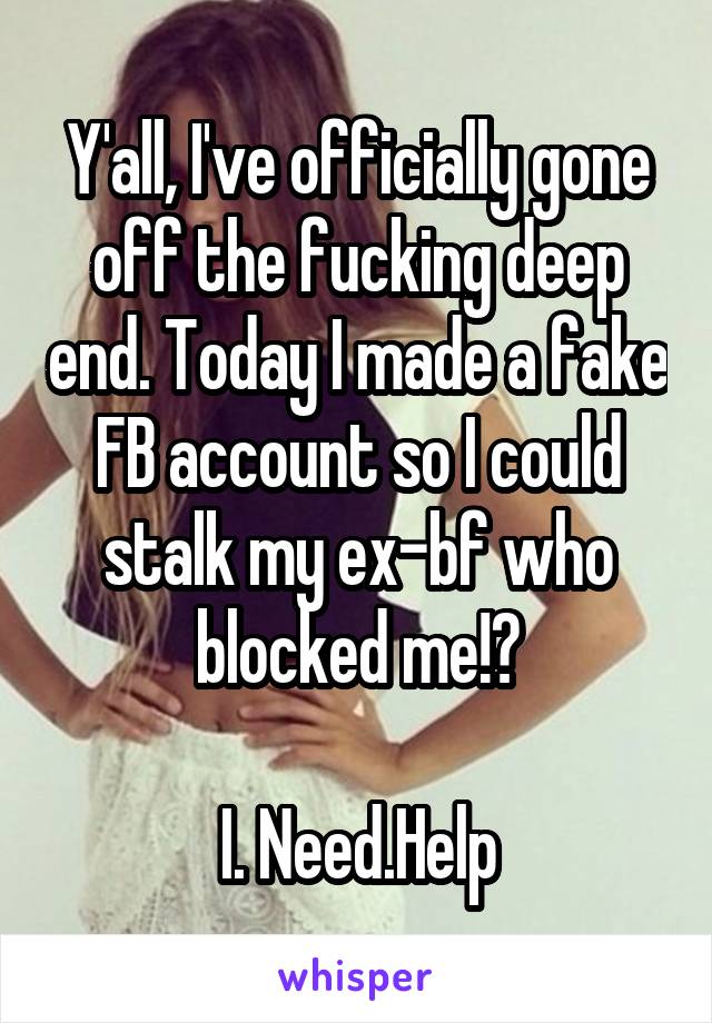 Y'all, I've officially gone off the fucking deep end. Today I made a fake FB account so I could stalk my ex-bf who blocked me!?

I. Need.Help