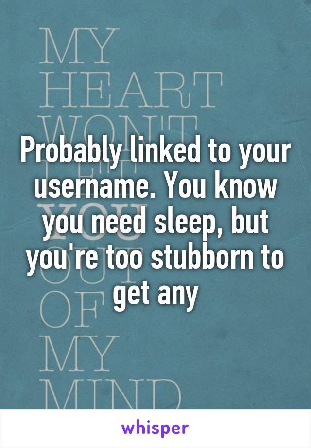 Probably linked to your username. You know you need sleep, but you're too stubborn to get any