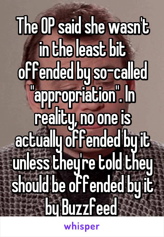 The OP said she wasn't in the least bit offended by so-called "appropriation". In reality, no one is actually offended by it unless they're told they should be offended by it by Buzzfeed 