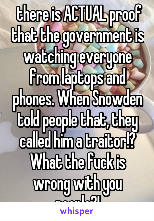  there is ACTUAL proof that the government is watching everyone from laptops and phones. When Snowden told people that, they called him a traitor!? What the fuck is wrong with you people?!