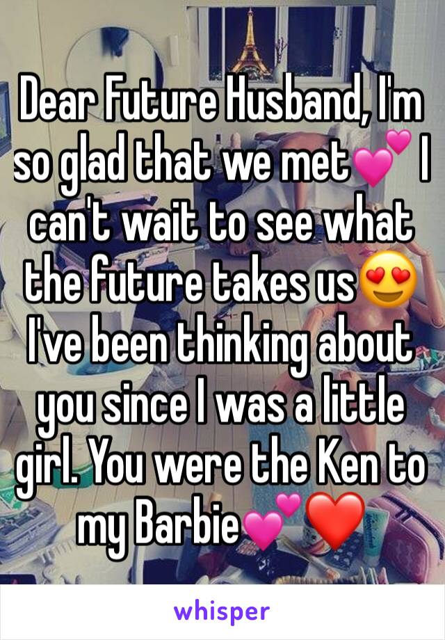 Dear Future Husband, I'm so glad that we met💕 I can't wait to see what the future takes us😍 I've been thinking about you since I was a little girl. You were the Ken to my Barbie💕❤️