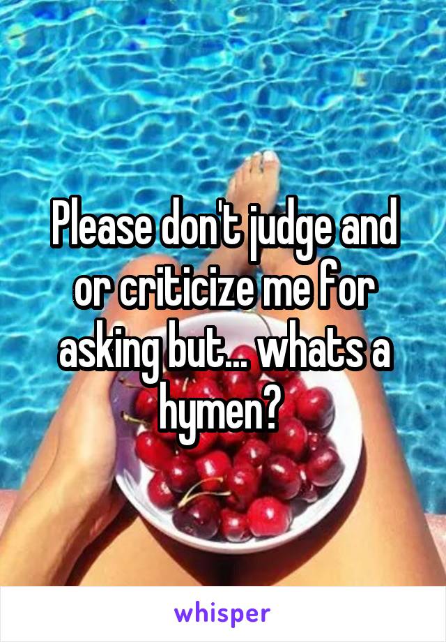 Please don't judge and or criticize me for asking but... whats a hymen? 