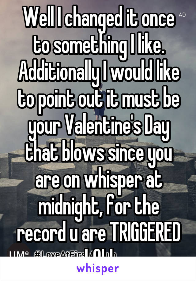 Well I changed it once to something I like. Additionally I would like to point out it must be your Valentine's Day that blows since you are on whisper at midnight, for the record u are TRIGGERED LOL!