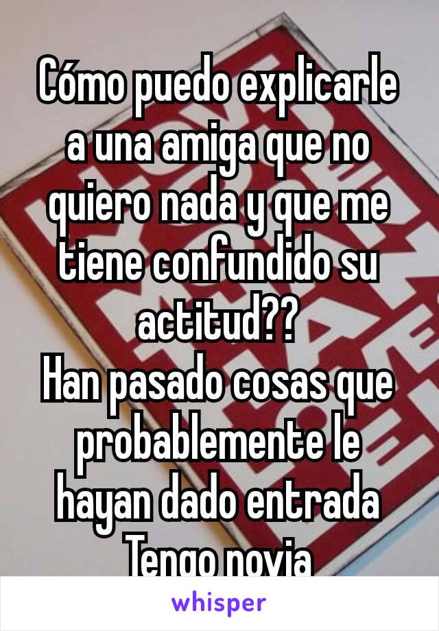 Cómo puedo explicarle a una amiga que no quiero nada y que me tiene confundido su actitud??
Han pasado cosas que probablemente le hayan dado entrada
Tengo novia