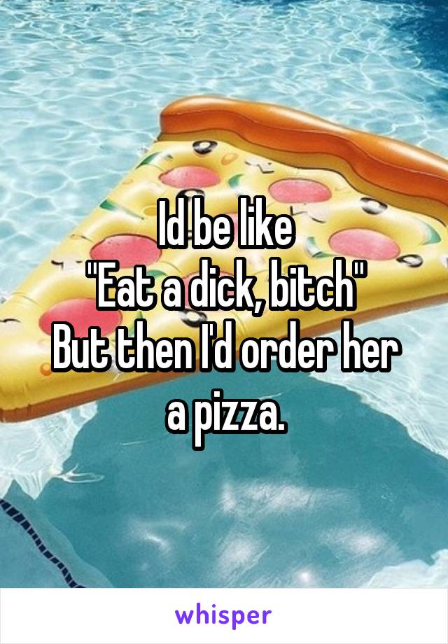 Id be like
"Eat a dick, bitch"
But then I'd order her a pizza.