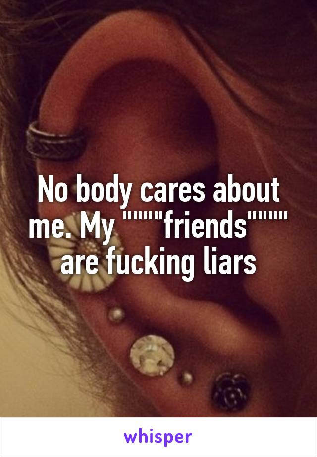 No body cares about me. My """"friends"""" are fucking liars