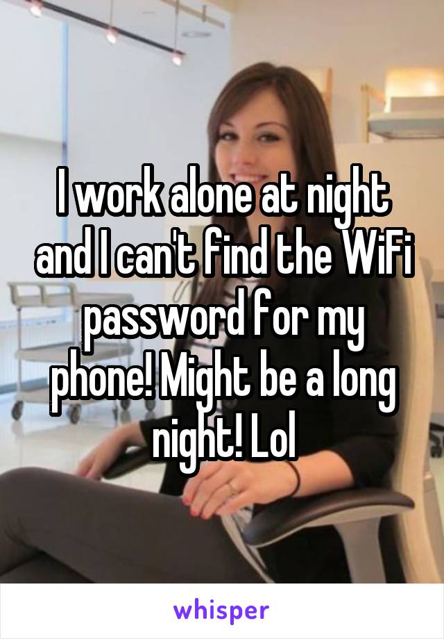 I work alone at night and I can't find the WiFi password for my phone! Might be a long night! Lol