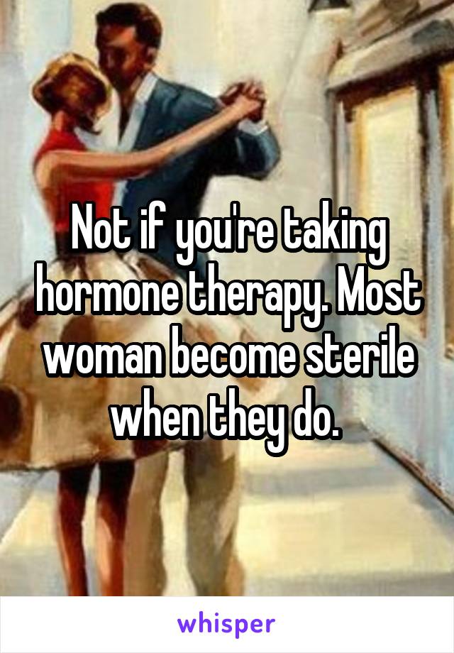 Not if you're taking hormone therapy. Most woman become sterile when they do. 