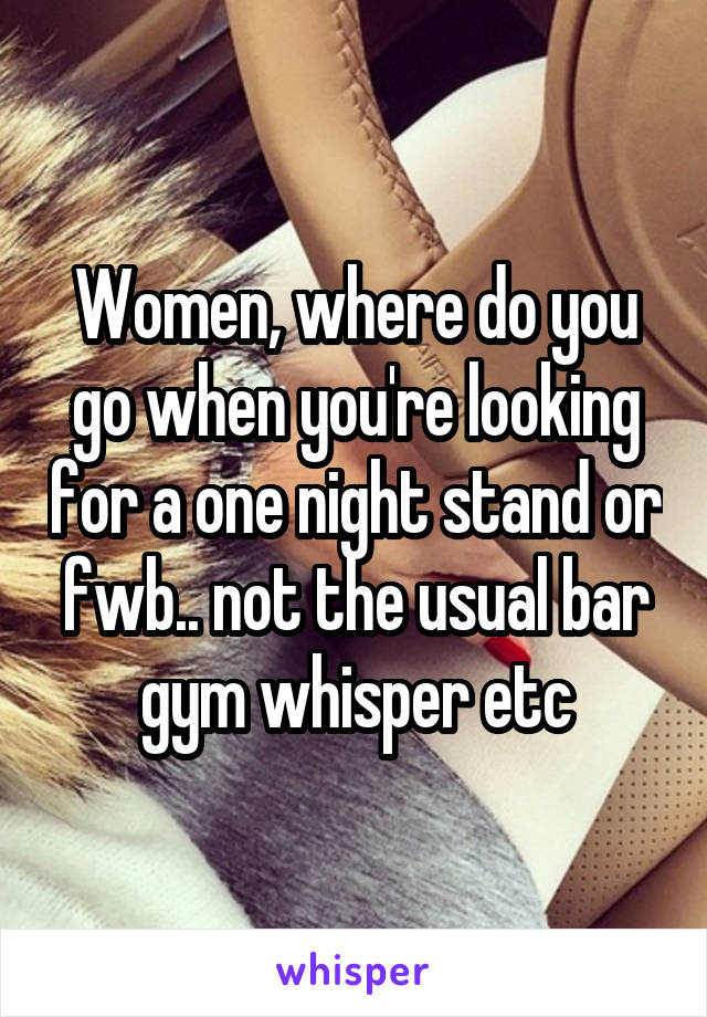 Women, where do you go when you're looking for a one night stand or fwb.. not the usual bar gym whisper etc