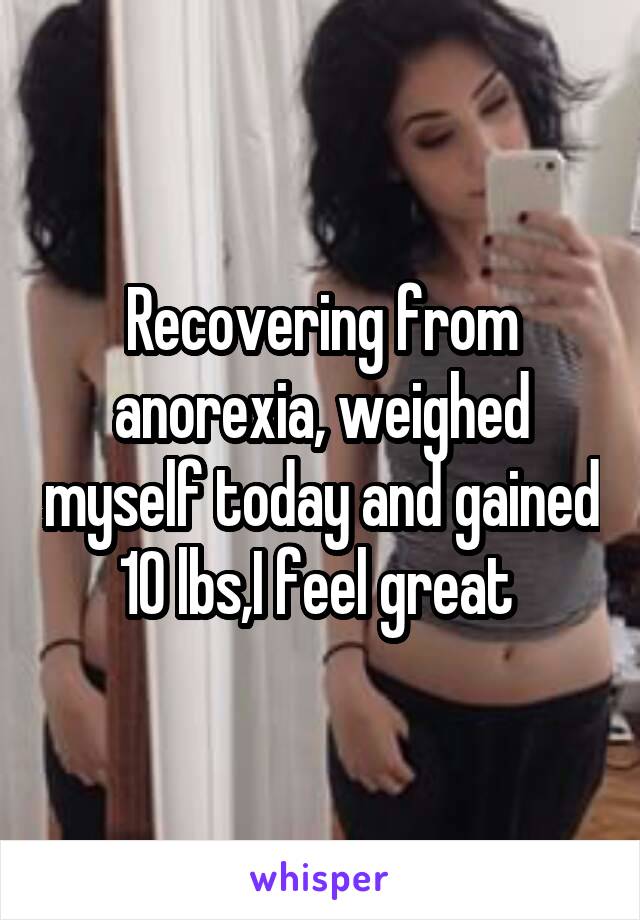 Recovering from anorexia, weighed myself today and gained 10 lbs,I feel great 