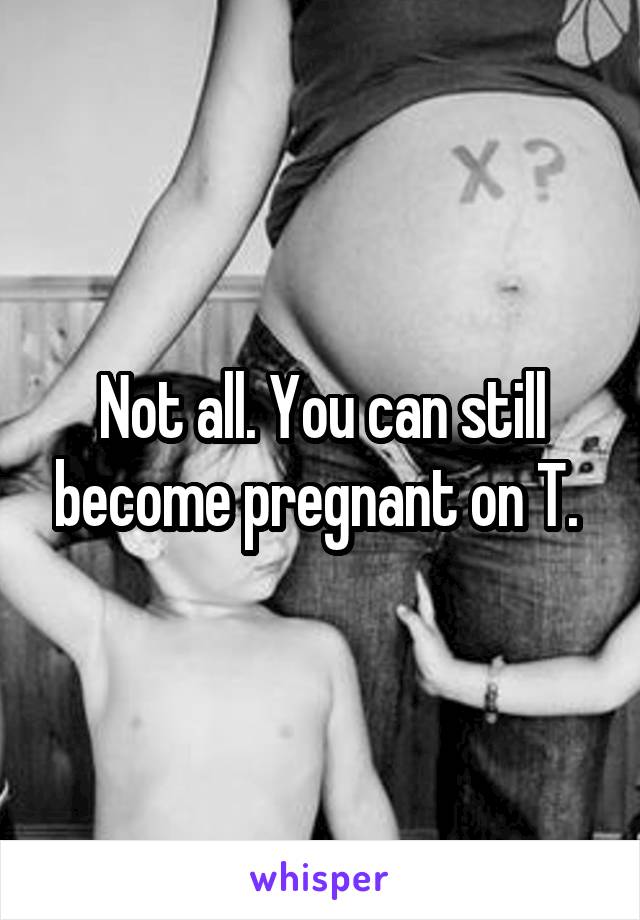 Not all. You can still become pregnant on T. 