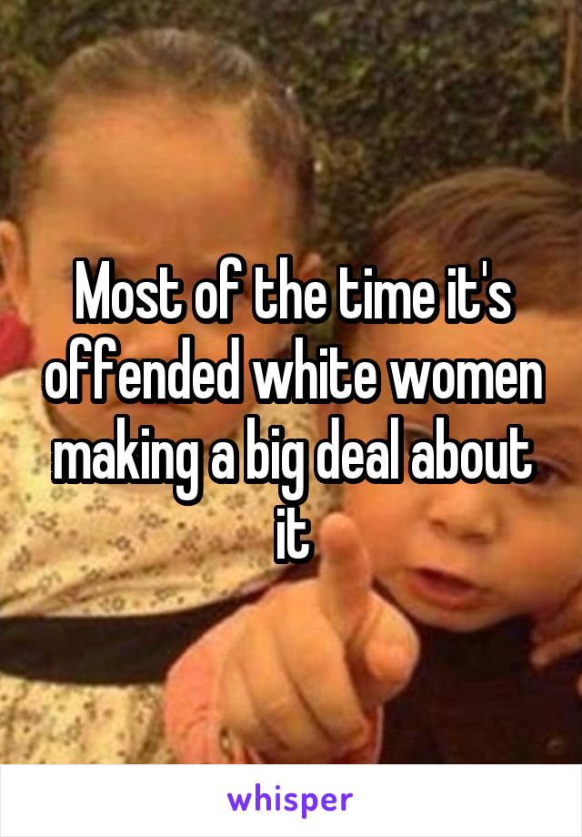 Most of the time it's offended white women making a big deal about it