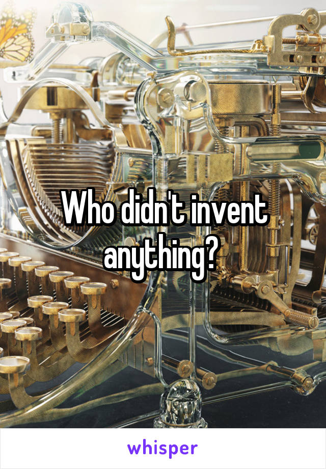 Who didn't invent anything? 