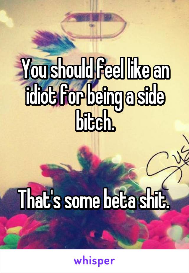 You should feel like an idiot for being a side bitch.


That's some beta shit. 