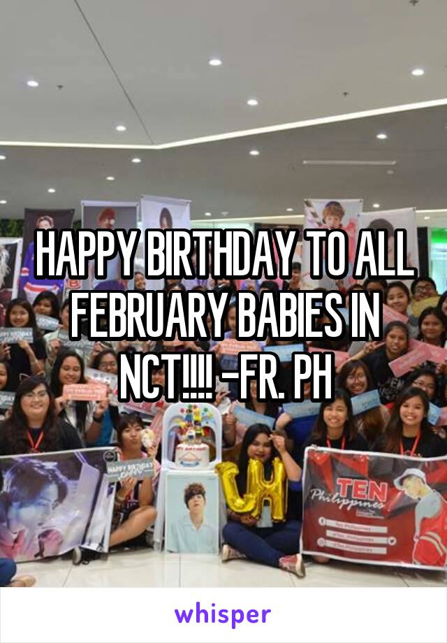 HAPPY BIRTHDAY TO ALL FEBRUARY BABIES IN NCT!!!! -FR. PH