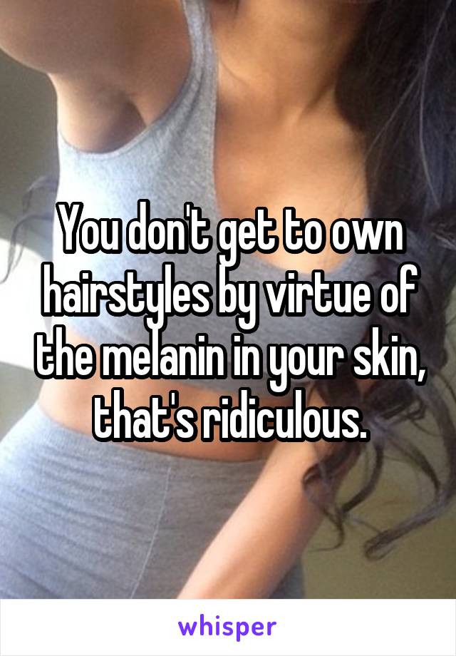 You don't get to own hairstyles by virtue of the melanin in your skin, that's ridiculous.